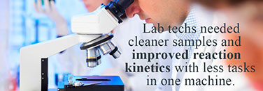 Lab techs needed cleaner samples and improved reaction kinetics with less tasks in one machine.