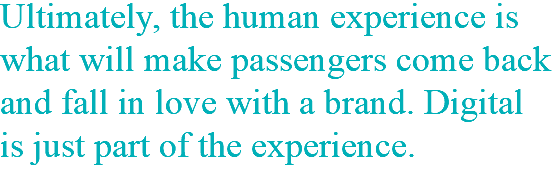 Ultimately, the human experience is what will make passengers come back and fall in love with a brand. Digital is just part of the experience. 